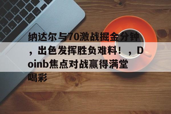 纳达尔与70激战掘金分钟，出色发挥胜负难料！，Doinb焦点对战赢得满堂喝彩的简单介绍-九游云游戏网页版