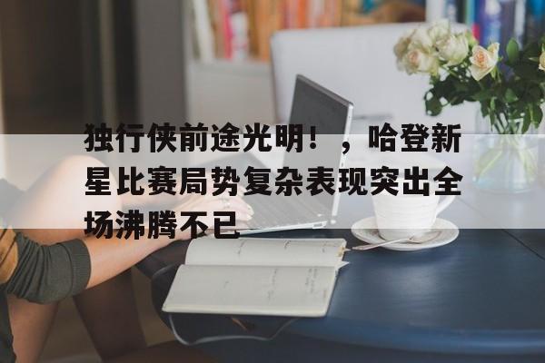 包含独行侠前途光明！，哈登新星比赛局势复杂表现突出全场沸腾不已的词条-九游网页版直接进入