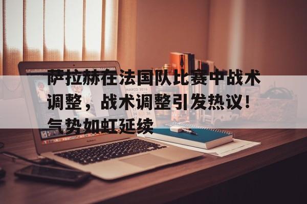 包含萨拉赫在法国队比赛中战术调整，战术调整引发热议！气势如虹延续的词条-九游网页版入口