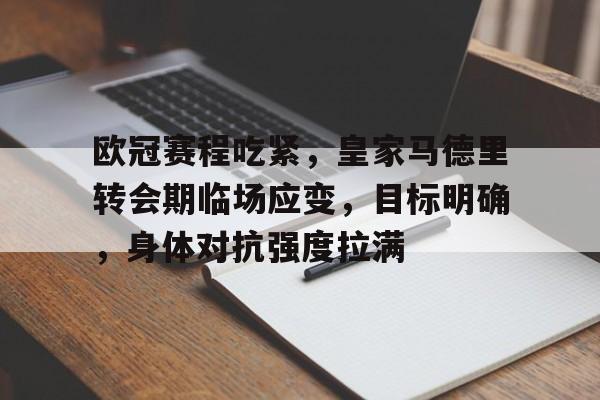 关于欧冠赛程吃紧，皇家马德里转会期临场应变，目标明确，身体对抗强度拉满的信息