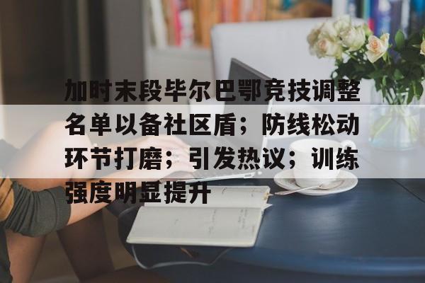 包含加时末段毕尔巴鄂竞技调整名单以备社区盾；防线松动环节打磨；引发热议；训练强度明显提升的词条-九游网页官网入口