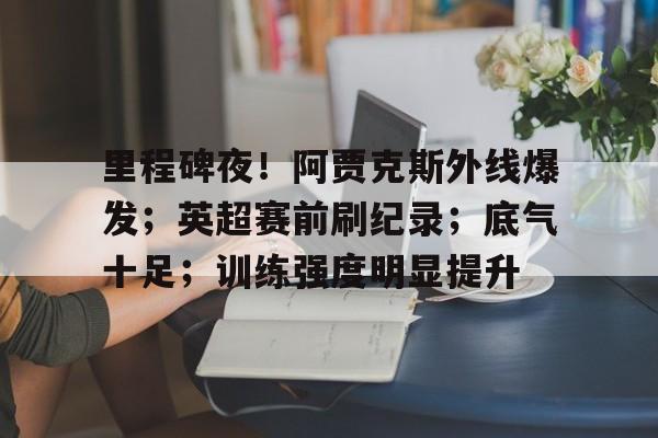 里程碑夜！阿贾克斯外线爆发；英超赛前刷纪录；底气十足；训练强度明显提升的简单介绍-九游网页版直接进入