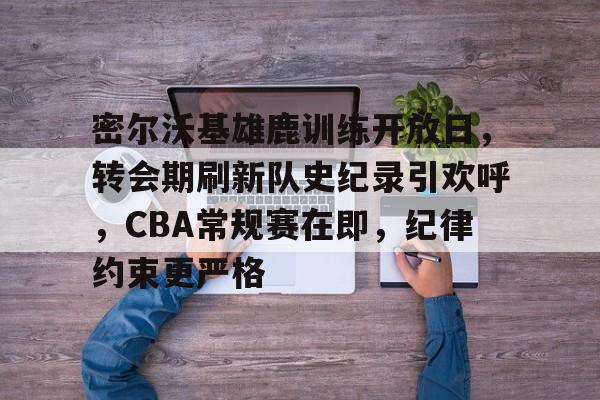 密尔沃基雄鹿训练开放日，转会期刷新队史纪录引欢呼，CBA常规赛在即，纪律约束更严格的简单介绍
